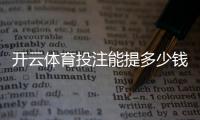 开云体育投注能提多少钱？2026最新提现限额、到账时间与常见问题解答