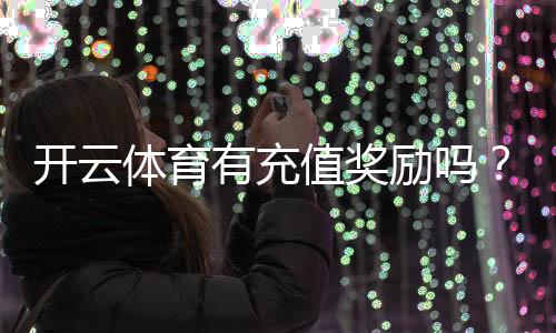 开云体育有充值奖励吗？最新充值优惠、返利额度与领取攻略