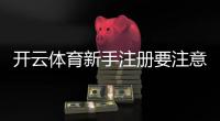 开云体育新手注册要注意什么？完整指南：身份验证、安全设置与常见问题