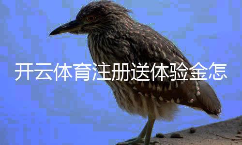 开云体育注册送体验金怎么领取？新手领取步骤、使用规则与注意事项全攻略