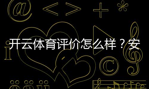 开云体育评价怎么样？安全性、信誉、优惠与提现体验全方位评测