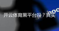 开云体育黑平台吗？真实评测与用户投诉、提现安全全面解析