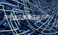 开丰娱乐便捷注册开户：三步轻松完成畅享顶级游戏体验