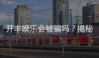 开丰娱乐会被骗吗？揭秘平台安全性及防骗指南
