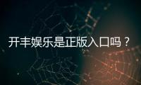开丰娱乐是正版入口吗？揭秘平台资质与安全游戏攻略