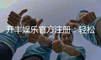 开丰娱乐官方注册：轻松完成开户畅享顶级游戏体验