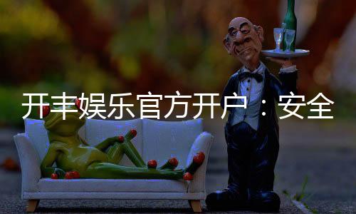 开丰娱乐官方开户：安全便捷的注册流程与独家优惠解析