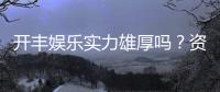 开丰娱乐实力雄厚吗？资深玩家揭秘其真实背景与优势