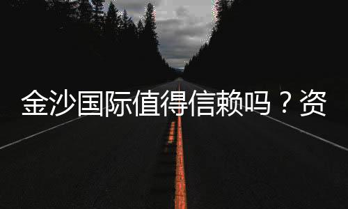 金沙国际值得信赖吗？资深玩家深度解析其信誉与体验