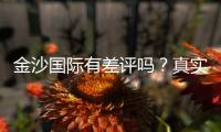 金沙国际有差评吗？真实玩家体验与评价解析