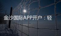 金沙国际APP开户：轻松注册享豪华礼包与真人娱乐