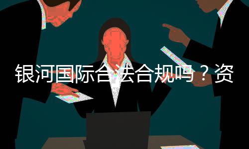 银河国际合法合规吗？资深玩家解析其安全性与合规运营