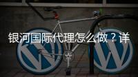 银河国际代理怎么做？详细申请流程与实战经验分享