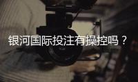 银河国际投注有操控吗？深度解析平台公平性与防作弊机制