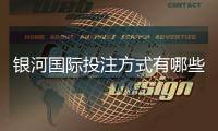银河国际投注方式有哪些?详解主流存款取款渠道与技巧