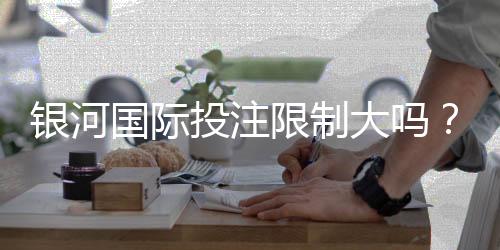 银河国际投注限制大吗？深度解析平台规则与玩家体验