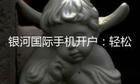 银河国际手机开户：轻松三步完成注册畅享顶级娱乐体验