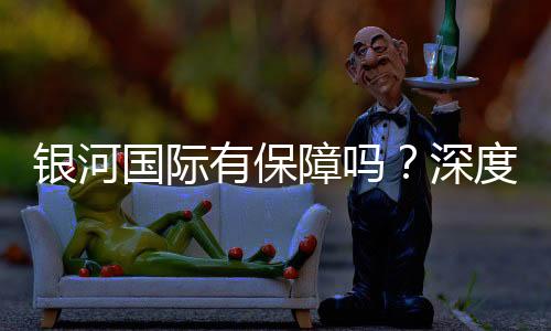 银河国际有保障吗？深度解析其安全性与玩家真实体验