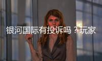 银河国际有投诉吗?玩家真实反馈与投诉处理解析