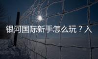银河国际新手怎么玩？入门指南与实战技巧分享