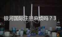 银河国际注册麻烦吗？3分钟快速开户流程详解