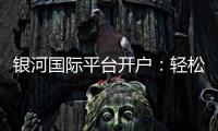 银河国际平台开户：轻松注册享豪华礼遇与高额返水