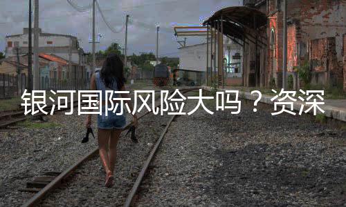 银河国际风险大吗？资深玩家解析真实体验与风险控制