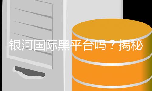 银河国际黑平台吗？揭秘其真伪与玩家安全攻略