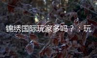 锦绣国际玩家多吗？：玩家规模揭秘