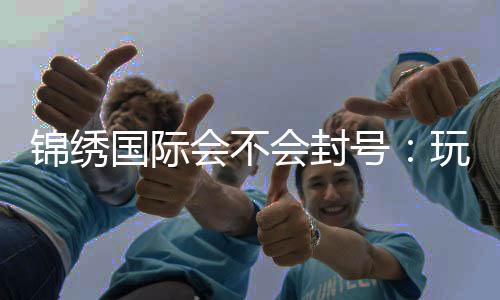 锦绣国际会不会封号:玩家必读!