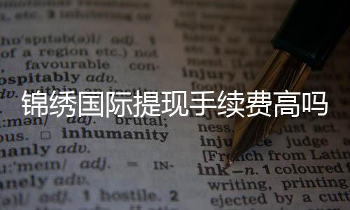 锦绣国际提现手续费高吗？探讨实情