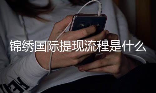 锦绣国际提现流程是什么：详细解析