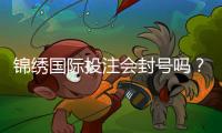 锦绣国际投注会封号吗？探究实情