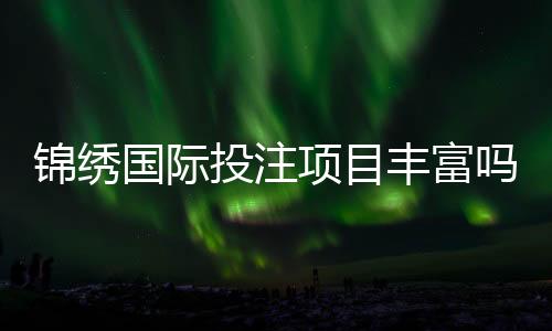 锦绣国际投注项目丰富吗？一探究竟