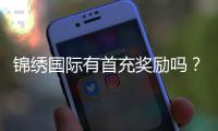 锦绣国际有首充奖励吗?:详细解读新手福利