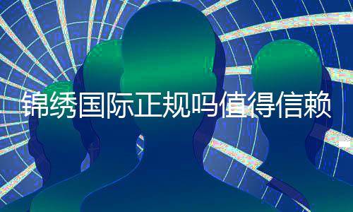 锦绣国际正规吗值得信赖吗？