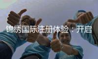 锦绣国际注册体验：开启您全新生活的第一步