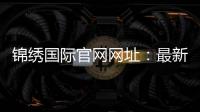 锦绣国际官网网址：最新推荐入口