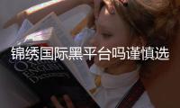 锦绣国际黑平台吗谨慎选择游戏平台很重要
