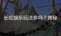 长征娱乐玩法多吗？揭秘平台特色游戏与独家优惠活动