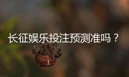 长征娱乐投注预测准吗?实测分析胜率与技巧分享