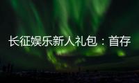 长征娱乐新人礼包：首存福利与独家优惠详解