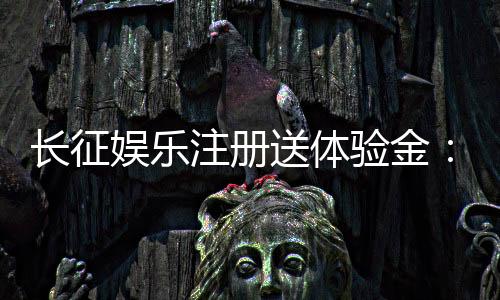 长征娱乐注册送体验金：新用户专享福利与游戏攻略