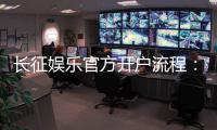 长征娱乐官方开户流程：3分钟完成注册的详细图文指南
