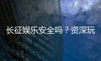 长征娱乐安全吗？资深玩家解析平台可靠性与游戏体验