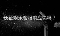 长征娱乐客服响应快吗？实测体验告诉你答案