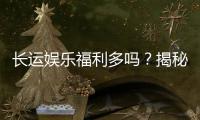 长运娱乐福利多吗？揭秘平台福利与玩家真实体验