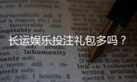 长运娱乐投注礼包多吗？揭秘平台福利与新手礼遇