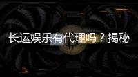 长运娱乐有代理吗？揭秘代理加盟条件与流程