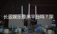 长运娱乐是黑平台吗？深度解析其安全性与玩家真实评价